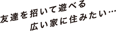 友達を招いて遊べる広い家にすみたい…